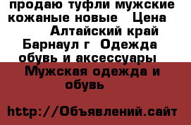 продаю туфли мужские кожаные новые › Цена ­ 550 - Алтайский край, Барнаул г. Одежда, обувь и аксессуары » Мужская одежда и обувь   